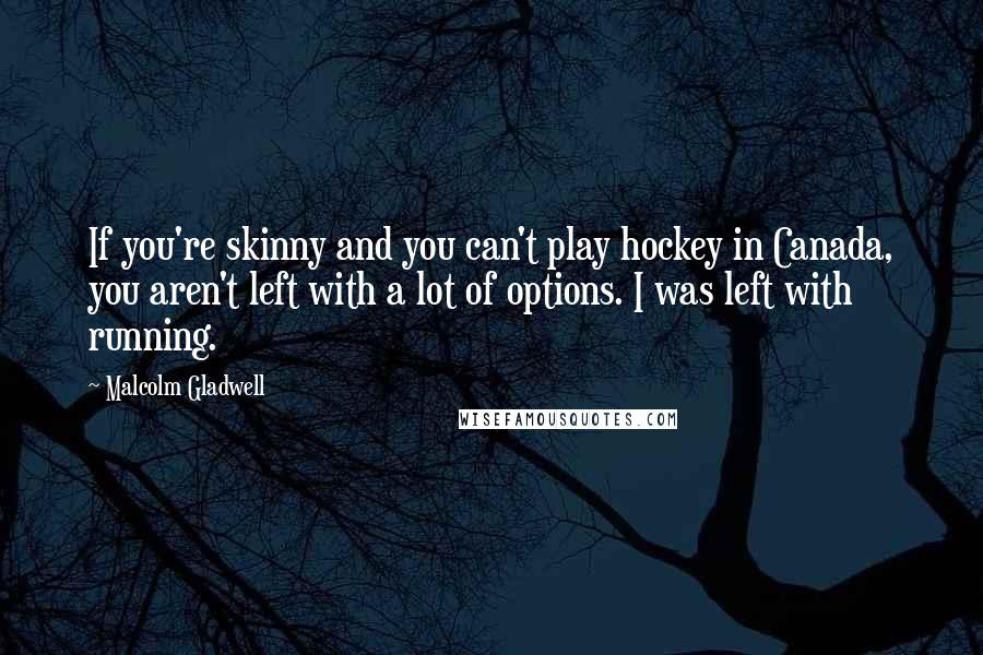 Malcolm Gladwell Quotes: If you're skinny and you can't play hockey in Canada, you aren't left with a lot of options. I was left with running.