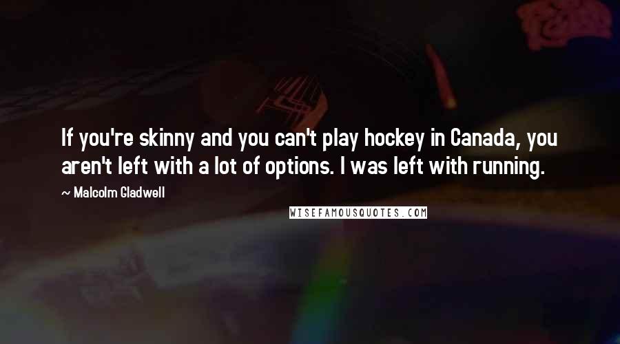 Malcolm Gladwell Quotes: If you're skinny and you can't play hockey in Canada, you aren't left with a lot of options. I was left with running.
