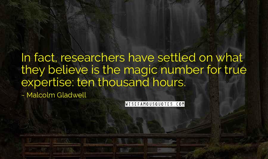 Malcolm Gladwell Quotes: In fact, researchers have settled on what they believe is the magic number for true expertise: ten thousand hours.
