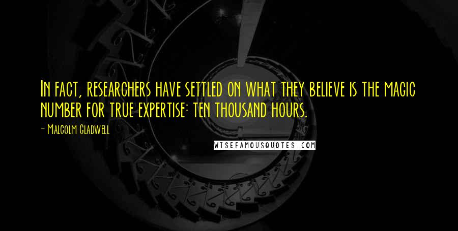 Malcolm Gladwell Quotes: In fact, researchers have settled on what they believe is the magic number for true expertise: ten thousand hours.