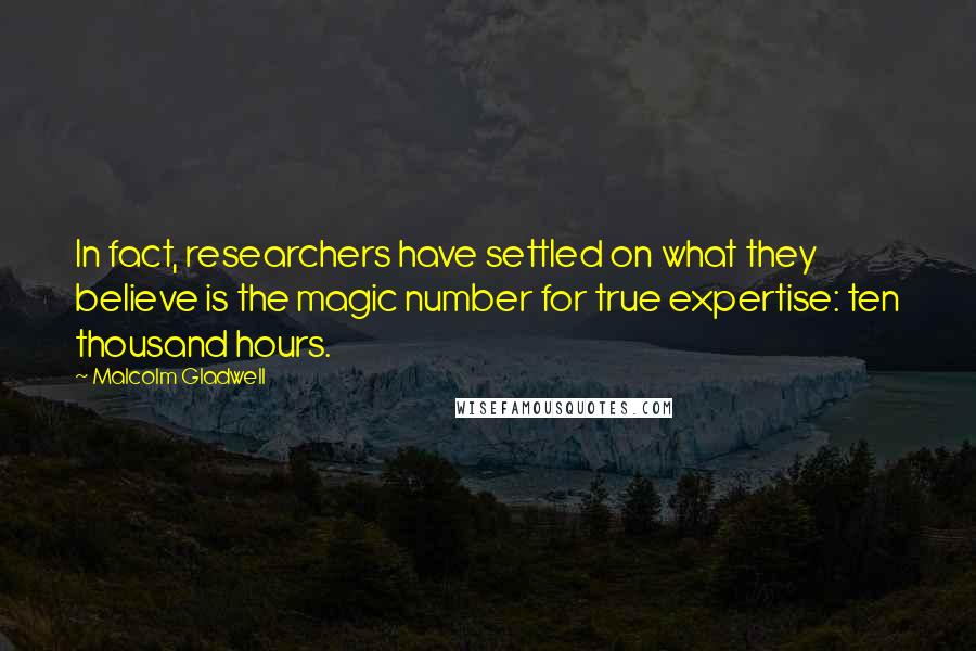 Malcolm Gladwell Quotes: In fact, researchers have settled on what they believe is the magic number for true expertise: ten thousand hours.
