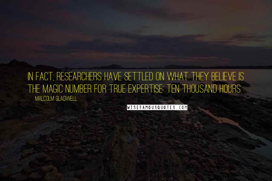 Malcolm Gladwell Quotes: In fact, researchers have settled on what they believe is the magic number for true expertise: ten thousand hours.