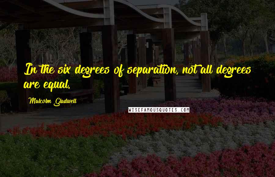 Malcolm Gladwell Quotes: In the six degrees of separation, not all degrees are equal.