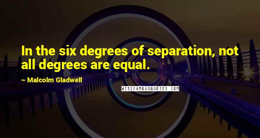 Malcolm Gladwell Quotes: In the six degrees of separation, not all degrees are equal.