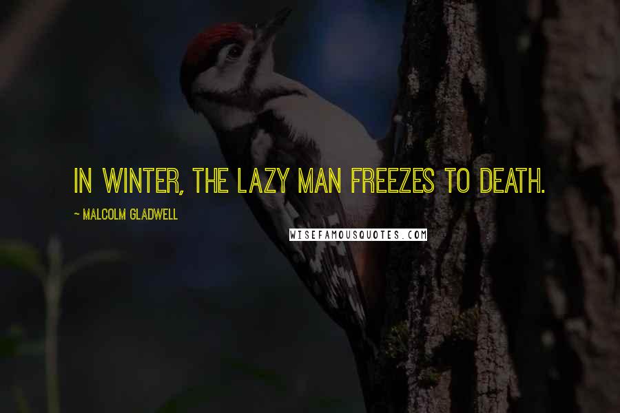 Malcolm Gladwell Quotes: In winter, the lazy man freezes to death.