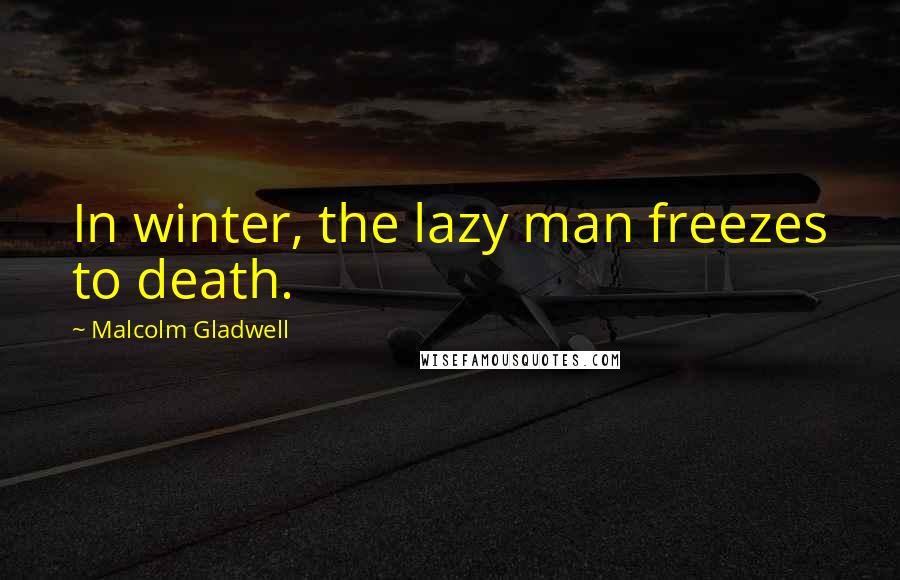 Malcolm Gladwell Quotes: In winter, the lazy man freezes to death.