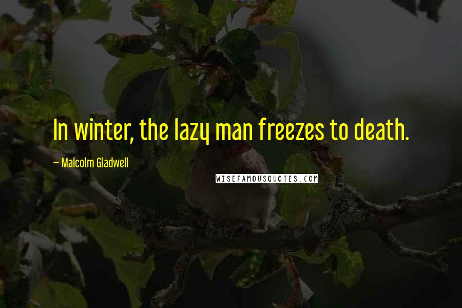 Malcolm Gladwell Quotes: In winter, the lazy man freezes to death.