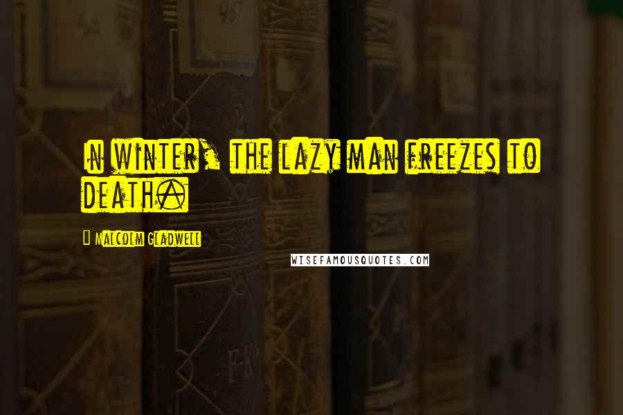 Malcolm Gladwell Quotes: In winter, the lazy man freezes to death.