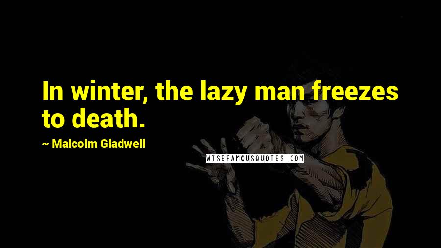 Malcolm Gladwell Quotes: In winter, the lazy man freezes to death.