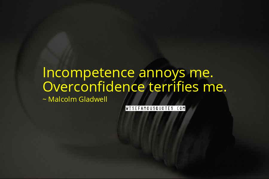 Malcolm Gladwell Quotes: Incompetence annoys me. Overconfidence terrifies me.