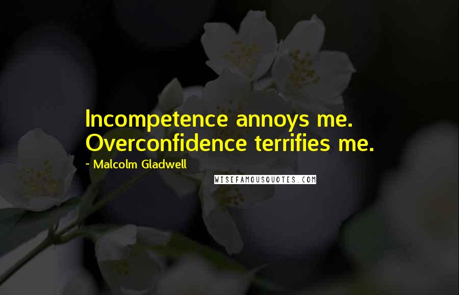 Malcolm Gladwell Quotes: Incompetence annoys me. Overconfidence terrifies me.