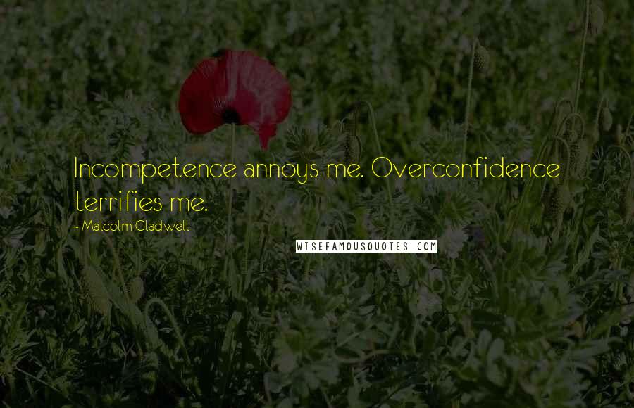 Malcolm Gladwell Quotes: Incompetence annoys me. Overconfidence terrifies me.