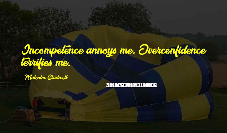Malcolm Gladwell Quotes: Incompetence annoys me. Overconfidence terrifies me.