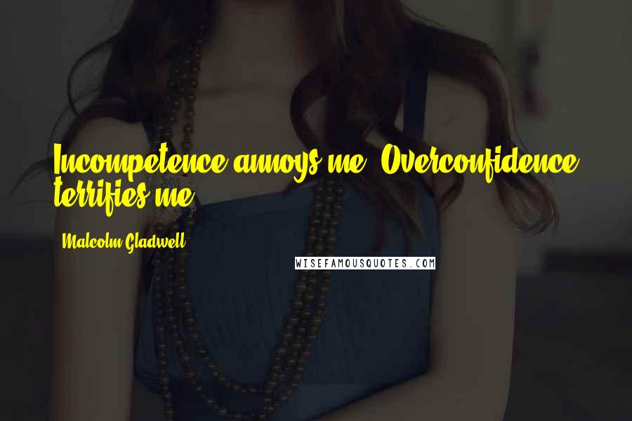 Malcolm Gladwell Quotes: Incompetence annoys me. Overconfidence terrifies me.