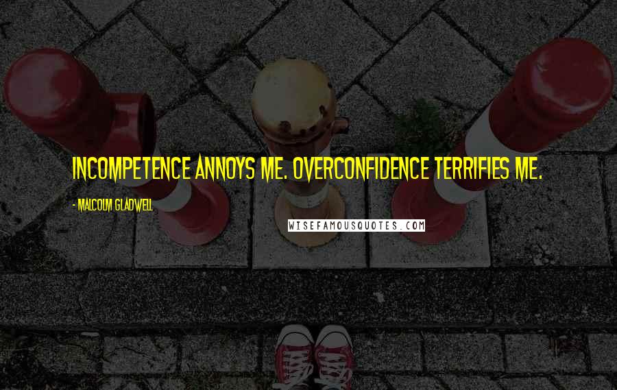 Malcolm Gladwell Quotes: Incompetence annoys me. Overconfidence terrifies me.