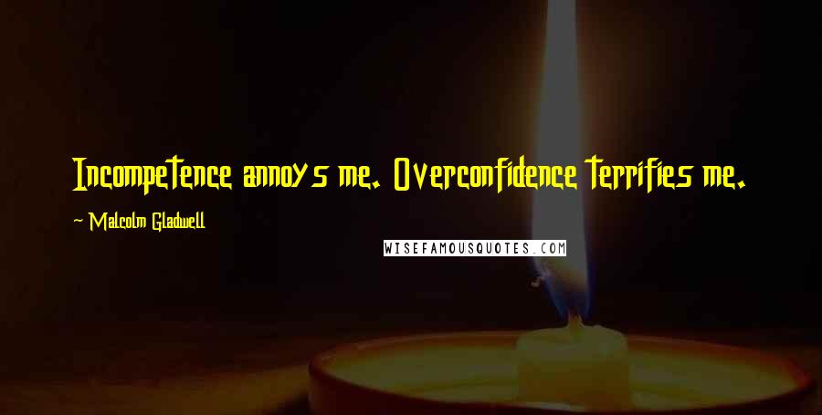 Malcolm Gladwell Quotes: Incompetence annoys me. Overconfidence terrifies me.