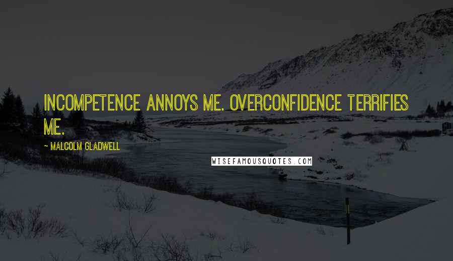 Malcolm Gladwell Quotes: Incompetence annoys me. Overconfidence terrifies me.