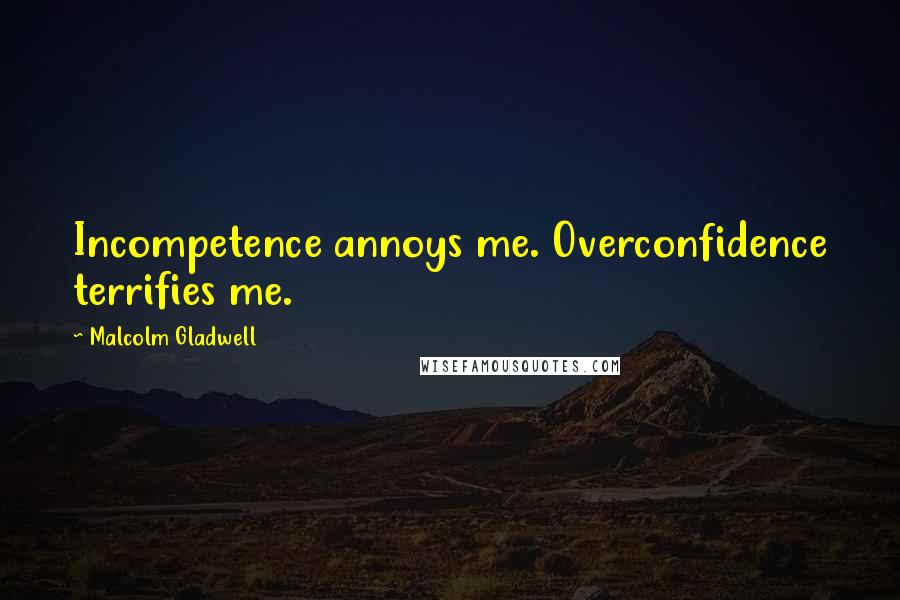 Malcolm Gladwell Quotes: Incompetence annoys me. Overconfidence terrifies me.