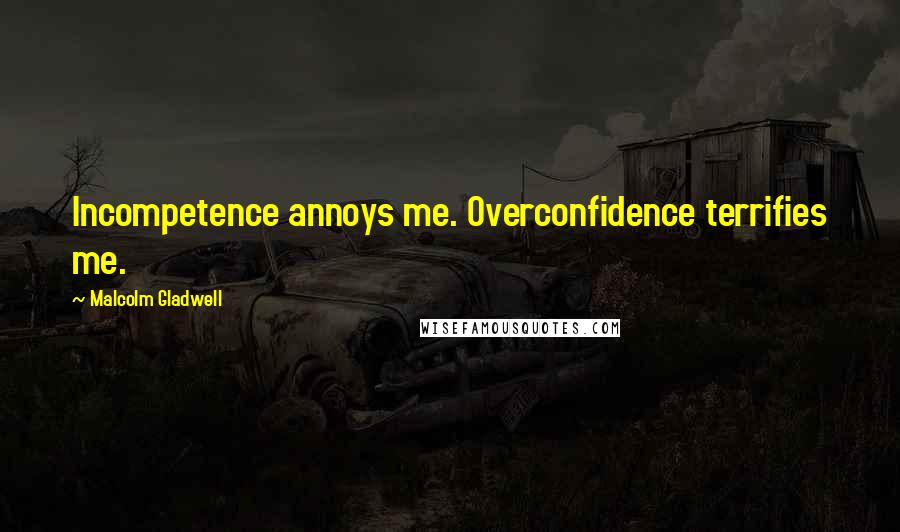 Malcolm Gladwell Quotes: Incompetence annoys me. Overconfidence terrifies me.