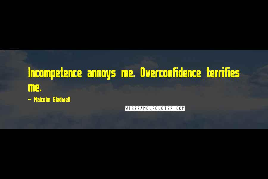 Malcolm Gladwell Quotes: Incompetence annoys me. Overconfidence terrifies me.