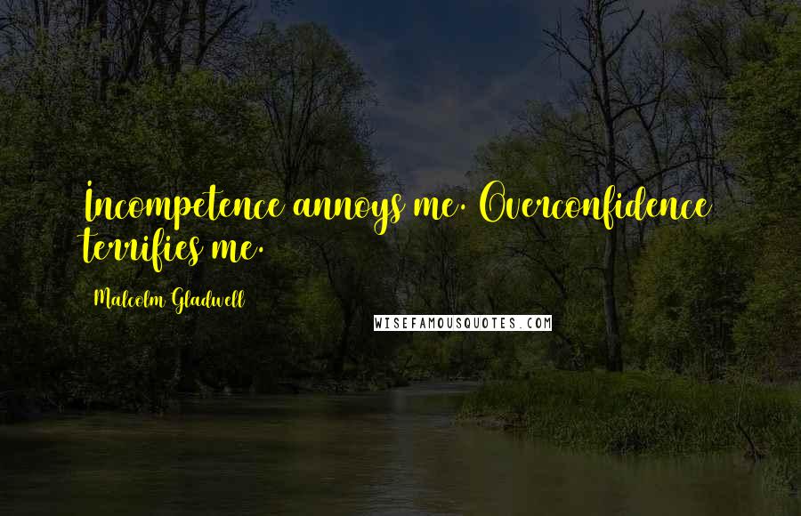 Malcolm Gladwell Quotes: Incompetence annoys me. Overconfidence terrifies me.