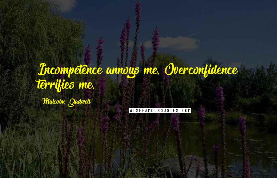 Malcolm Gladwell Quotes: Incompetence annoys me. Overconfidence terrifies me.