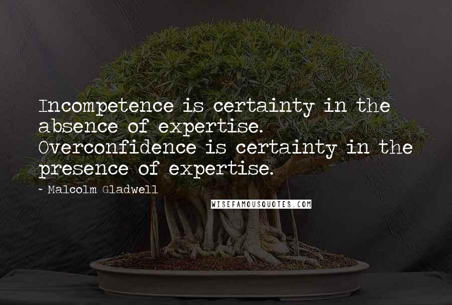Malcolm Gladwell Quotes: Incompetence is certainty in the absence of expertise. Overconfidence is certainty in the presence of expertise.