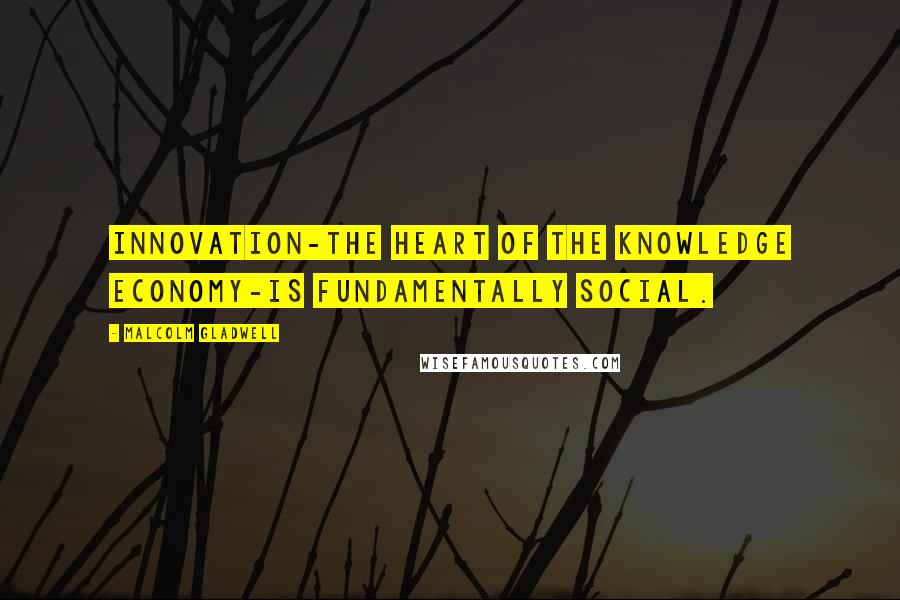 Malcolm Gladwell Quotes: Innovation-the heart of the knowledge economy-is fundamentally social.