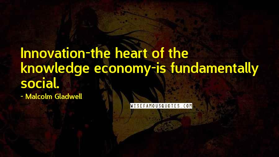 Malcolm Gladwell Quotes: Innovation-the heart of the knowledge economy-is fundamentally social.