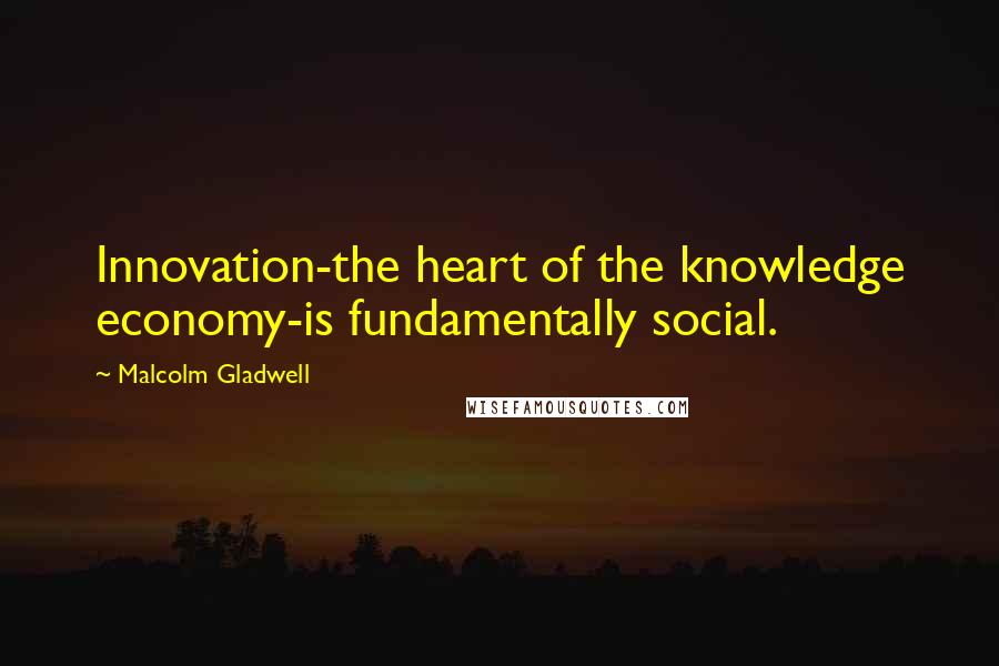 Malcolm Gladwell Quotes: Innovation-the heart of the knowledge economy-is fundamentally social.