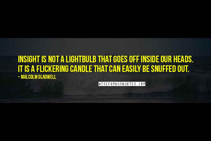 Malcolm Gladwell Quotes: Insight is not a lightbulb that goes off inside our heads. It is a flickering candle that can easily be snuffed out.