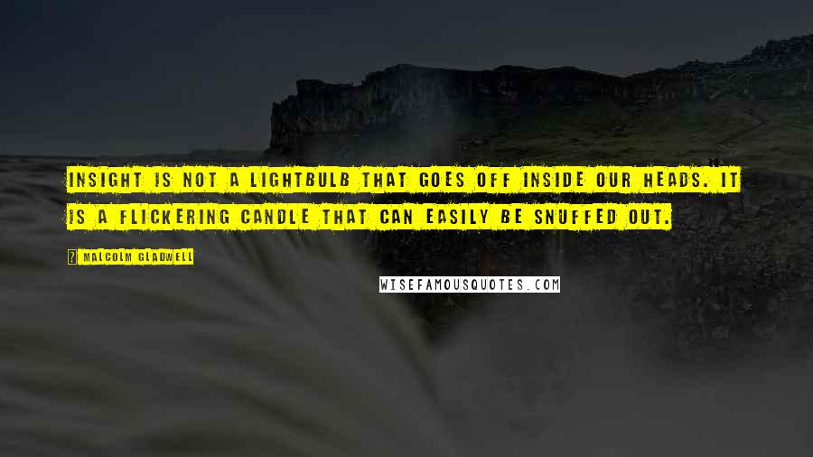 Malcolm Gladwell Quotes: Insight is not a lightbulb that goes off inside our heads. It is a flickering candle that can easily be snuffed out.