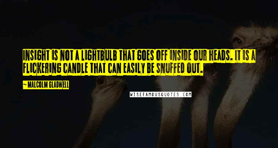 Malcolm Gladwell Quotes: Insight is not a lightbulb that goes off inside our heads. It is a flickering candle that can easily be snuffed out.