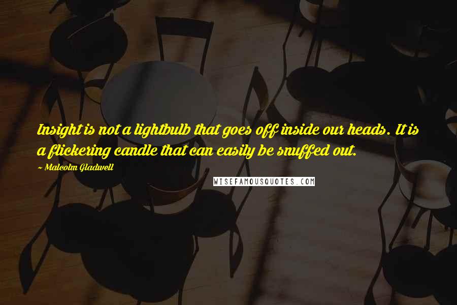 Malcolm Gladwell Quotes: Insight is not a lightbulb that goes off inside our heads. It is a flickering candle that can easily be snuffed out.