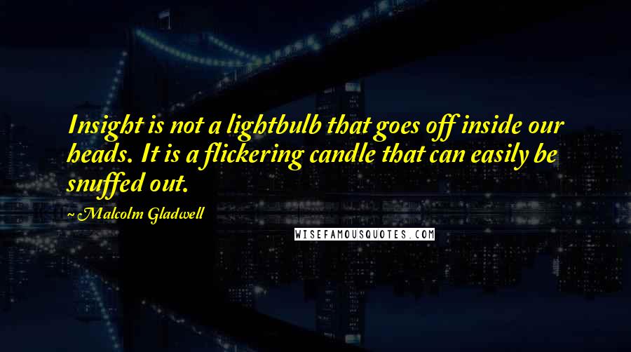 Malcolm Gladwell Quotes: Insight is not a lightbulb that goes off inside our heads. It is a flickering candle that can easily be snuffed out.