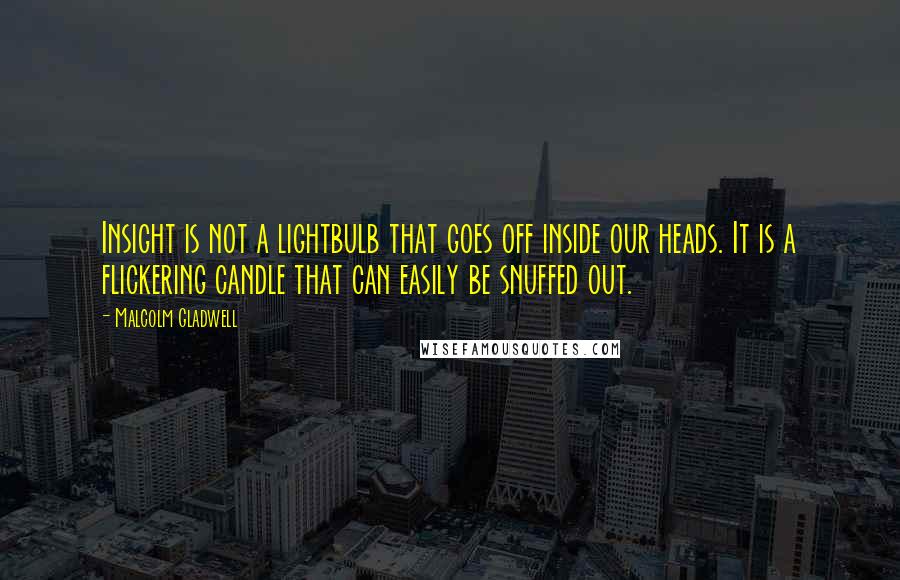 Malcolm Gladwell Quotes: Insight is not a lightbulb that goes off inside our heads. It is a flickering candle that can easily be snuffed out.