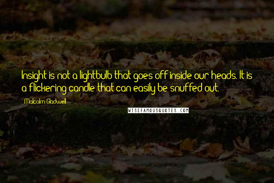 Malcolm Gladwell Quotes: Insight is not a lightbulb that goes off inside our heads. It is a flickering candle that can easily be snuffed out.