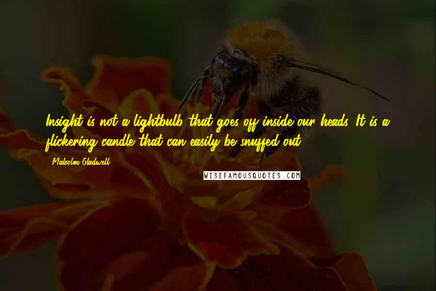 Malcolm Gladwell Quotes: Insight is not a lightbulb that goes off inside our heads. It is a flickering candle that can easily be snuffed out.