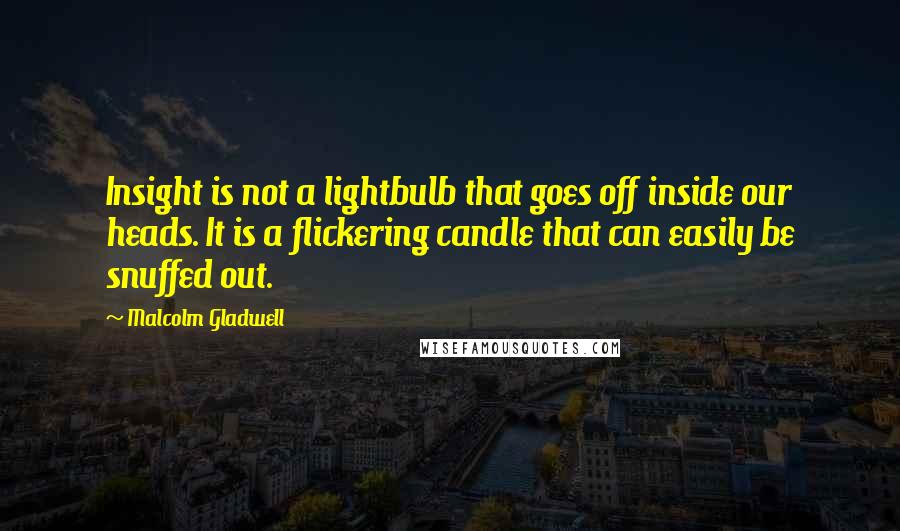 Malcolm Gladwell Quotes: Insight is not a lightbulb that goes off inside our heads. It is a flickering candle that can easily be snuffed out.