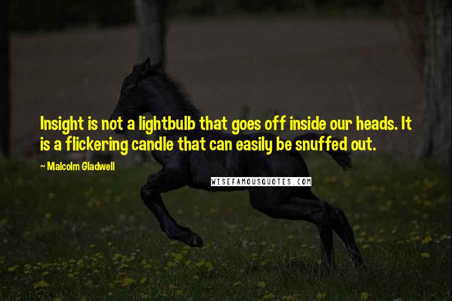 Malcolm Gladwell Quotes: Insight is not a lightbulb that goes off inside our heads. It is a flickering candle that can easily be snuffed out.