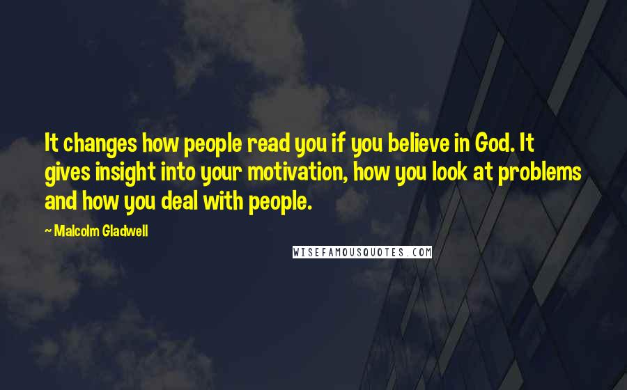 Malcolm Gladwell Quotes: It changes how people read you if you believe in God. It gives insight into your motivation, how you look at problems and how you deal with people.