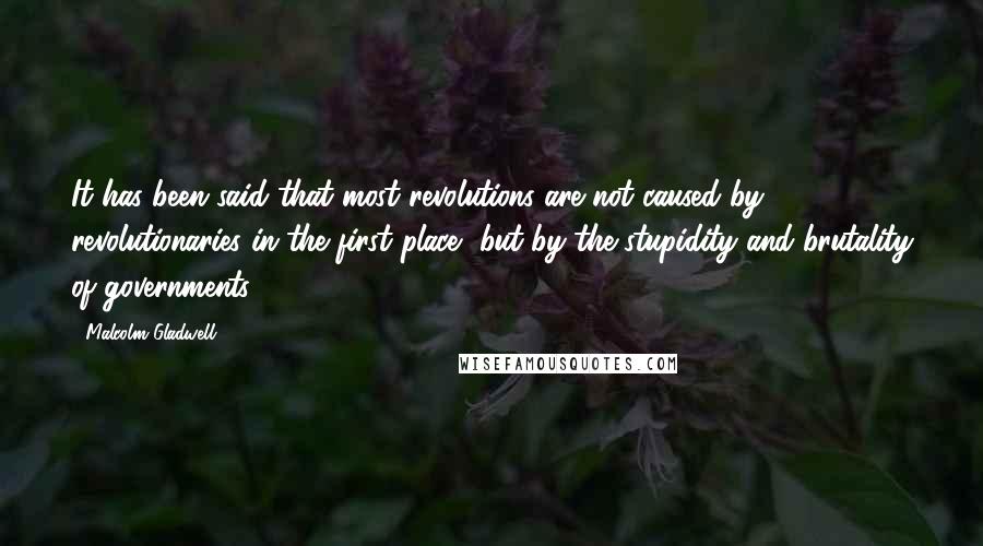 Malcolm Gladwell Quotes: It has been said that most revolutions are not caused by revolutionaries in the first place, but by the stupidity and brutality of governments,