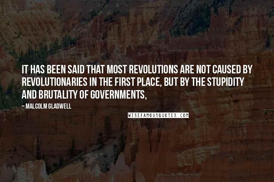 Malcolm Gladwell Quotes: It has been said that most revolutions are not caused by revolutionaries in the first place, but by the stupidity and brutality of governments,