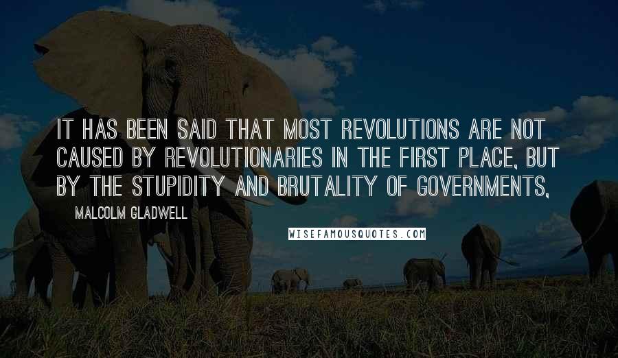 Malcolm Gladwell Quotes: It has been said that most revolutions are not caused by revolutionaries in the first place, but by the stupidity and brutality of governments,