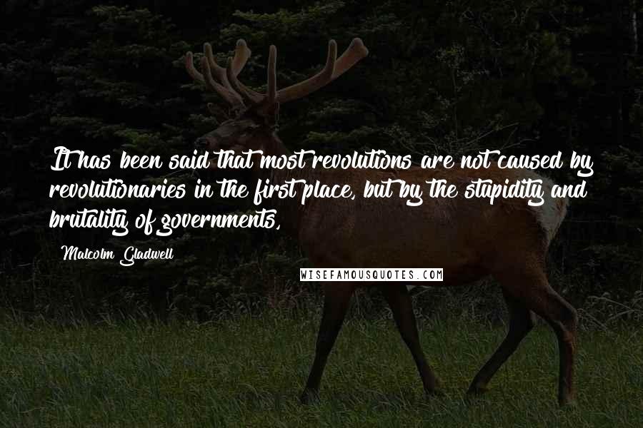 Malcolm Gladwell Quotes: It has been said that most revolutions are not caused by revolutionaries in the first place, but by the stupidity and brutality of governments,