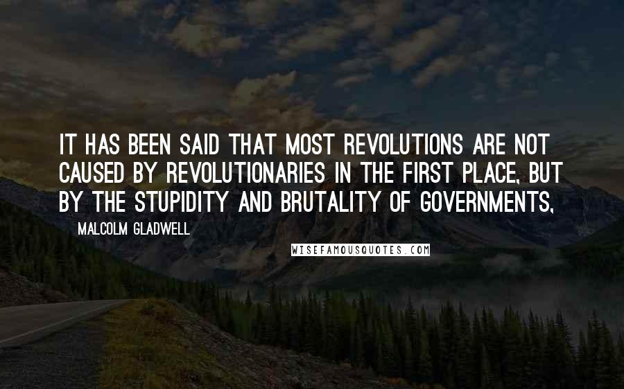 Malcolm Gladwell Quotes: It has been said that most revolutions are not caused by revolutionaries in the first place, but by the stupidity and brutality of governments,