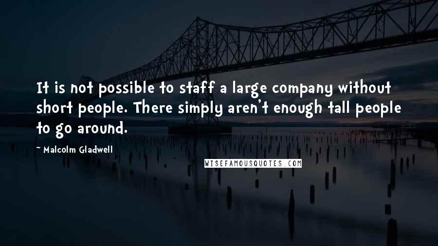 Malcolm Gladwell Quotes: It is not possible to staff a large company without short people. There simply aren't enough tall people to go around.