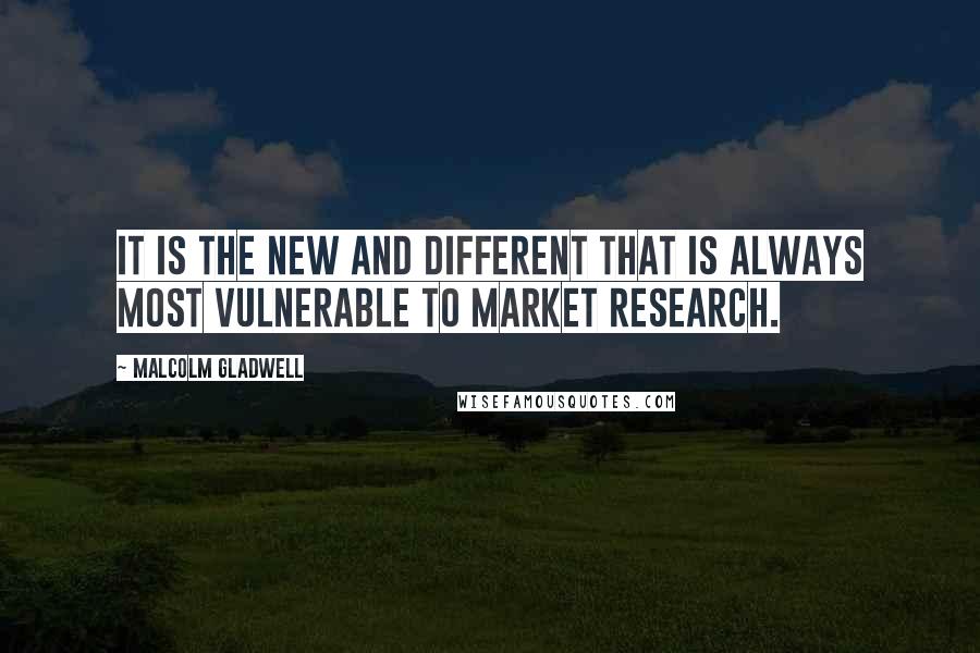 Malcolm Gladwell Quotes: It is the new and different that is always most vulnerable to market research.