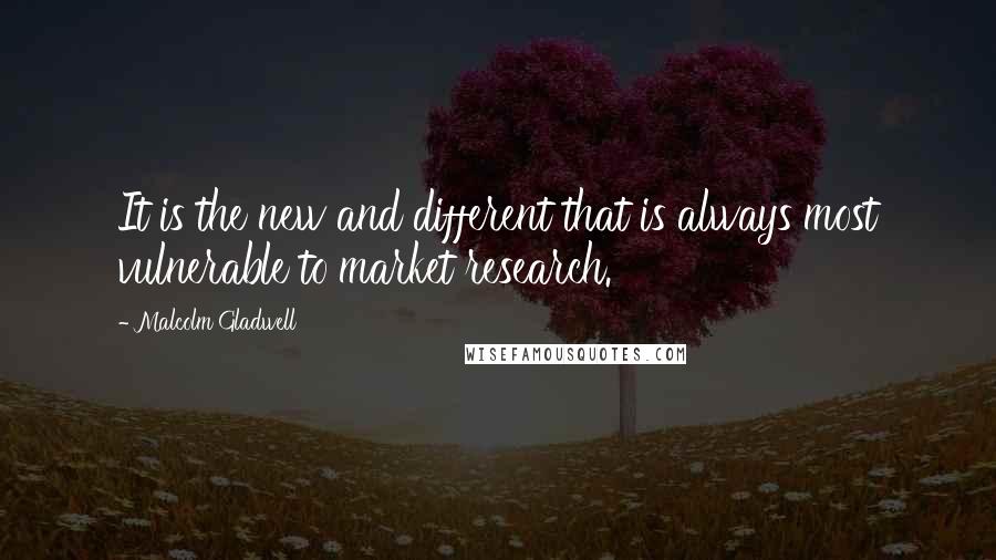 Malcolm Gladwell Quotes: It is the new and different that is always most vulnerable to market research.