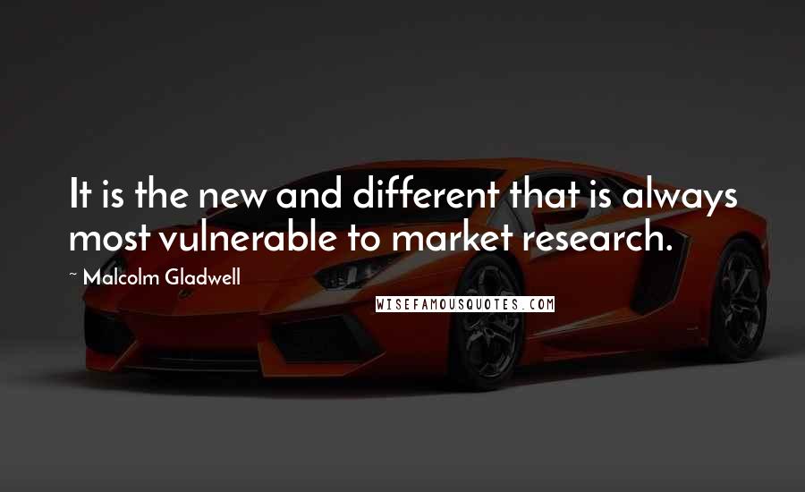 Malcolm Gladwell Quotes: It is the new and different that is always most vulnerable to market research.